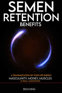 Semen retention benefits: a transmutation of your life energy; masculinity, money, muscles & real manhood: 1838365893